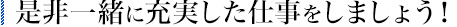 是非一緒に充実した仕事をしましょう！